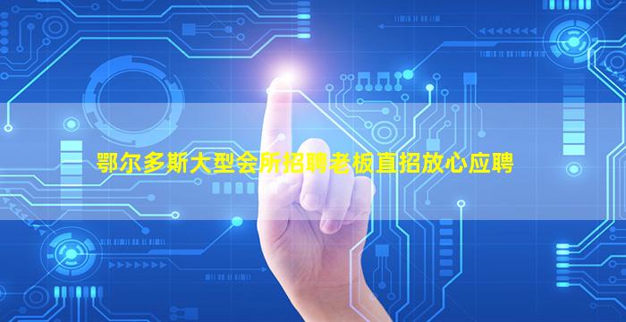 鄂尔多斯大型会所招聘老板直招放心应聘